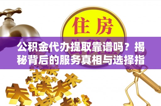凤城公积金代办提取靠谱吗？揭秘背后的服务真相与选择指南
