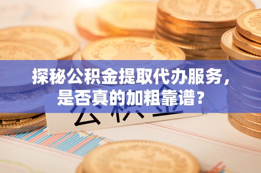 凤城探秘公积金提取代办服务，是否真的加粗靠谱？