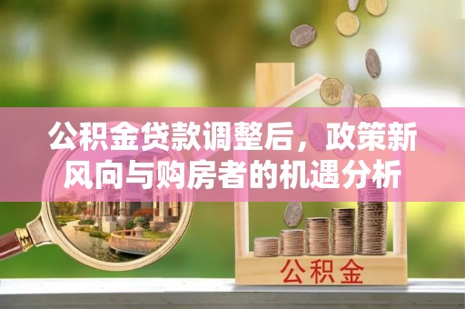 凤城公积金贷款调整后，政策新风向与购房者的机遇分析