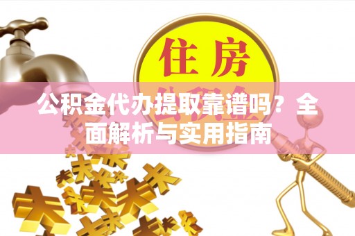凤城公积金代办提取靠谱吗？全面解析与实用指南