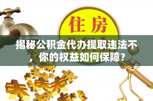 凤城揭秘公积金代办提取违法不，你的权益如何保障？