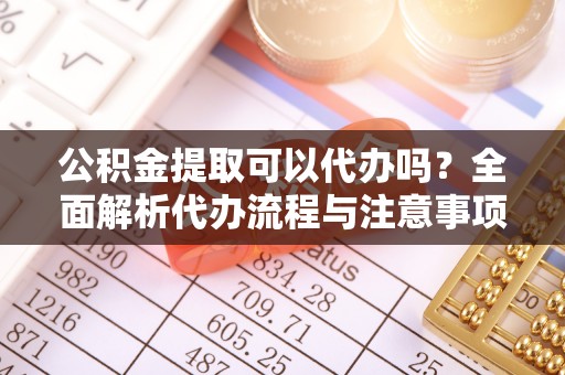 凤城公积金提取可以代办吗？全面解析代办流程与注意事项