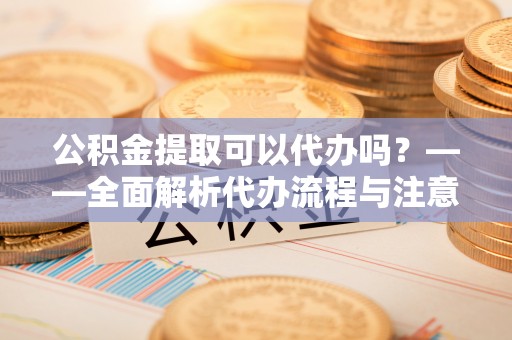 凤城公积金提取可以代办吗？——全面解析代办流程与注意事项